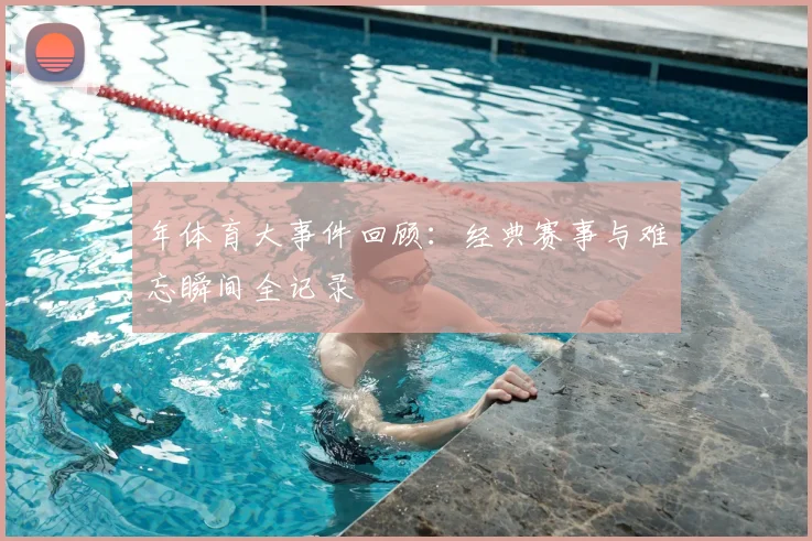 年体育大事件回顾:经典赛事与难忘瞬间全记录