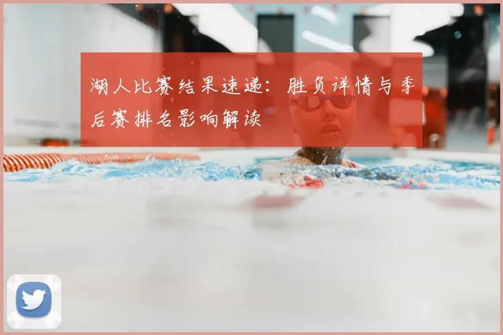 湖人比赛结果速递：胜负详情与季后赛排名影响解读