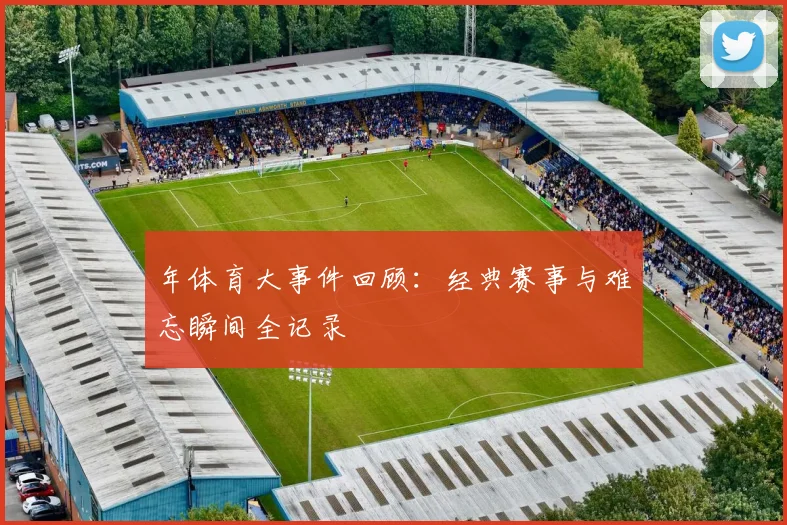 年体育大事件回顾:经典赛事与难忘瞬间全记录