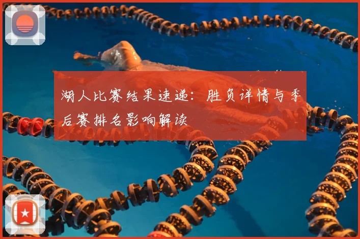 湖人比赛结果速递：胜负详情与季后赛排名影响解读