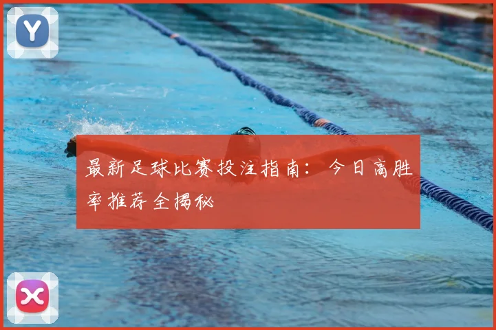 最新足球比赛投注指南:今日高胜率推荐全揭秘