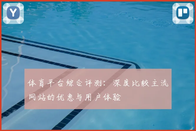 体育平台综合评测:深度比较主流网站的优惠与用户体验