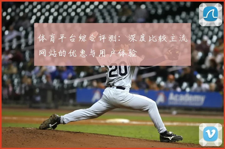 体育平台综合评测:深度比较主流网站的优惠与用户体验